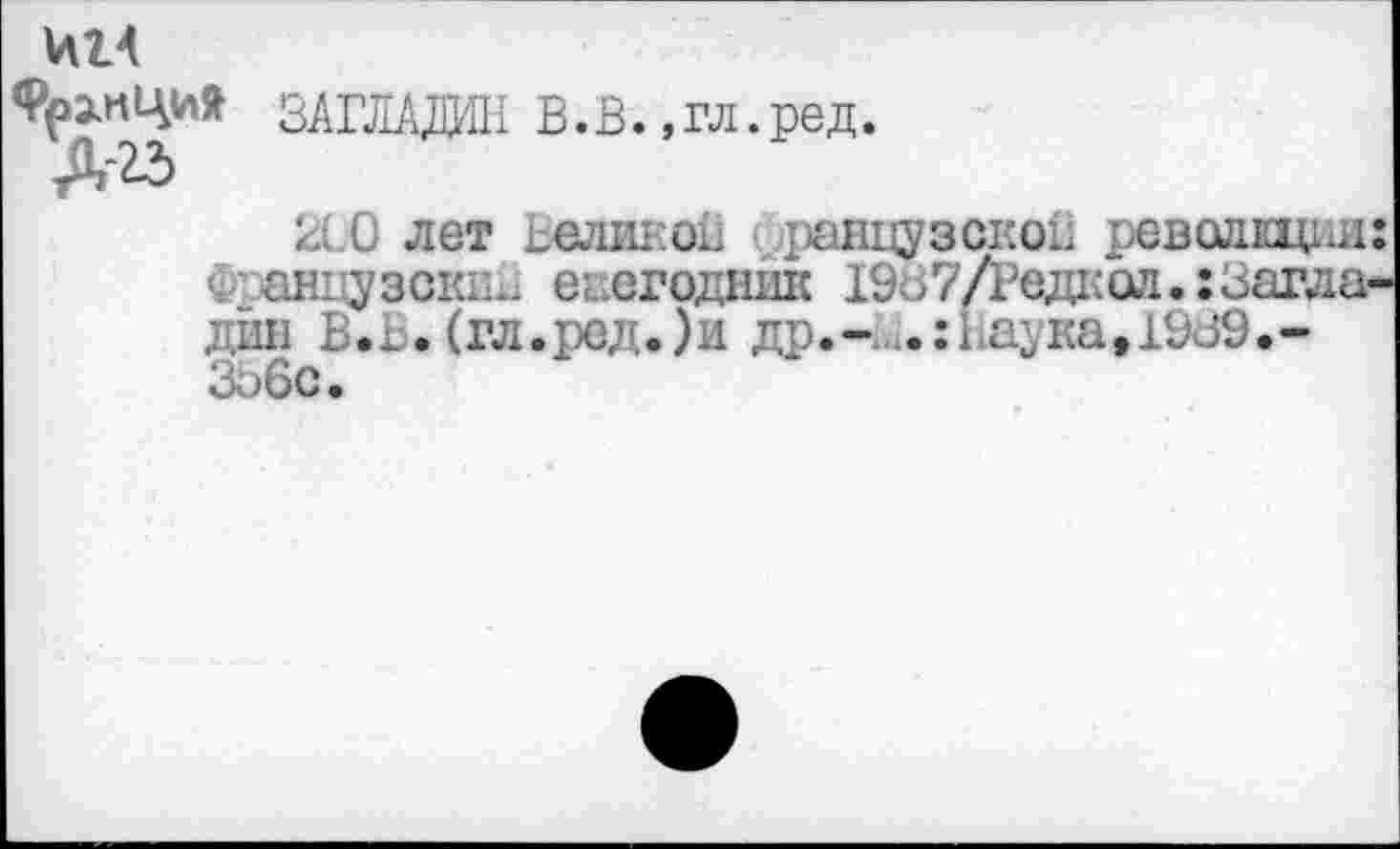 ﻿Франция да
ЗАГЛАДИЛ В.В.,гл.ред.
2С0 лет Беликов ранцузскоВ револкцни
■ ан; узсюа. ежегодник 19ь7/Редкол.:Загла дин В.г. (гл.ред.)и др.- .:1<а^ка,1939.-ЗЬбс.